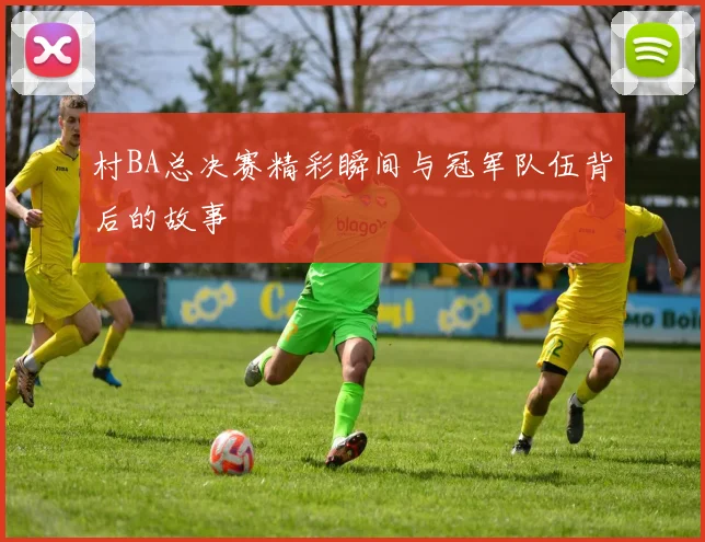 村BA总决赛精彩瞬间与冠军队伍背后的故事