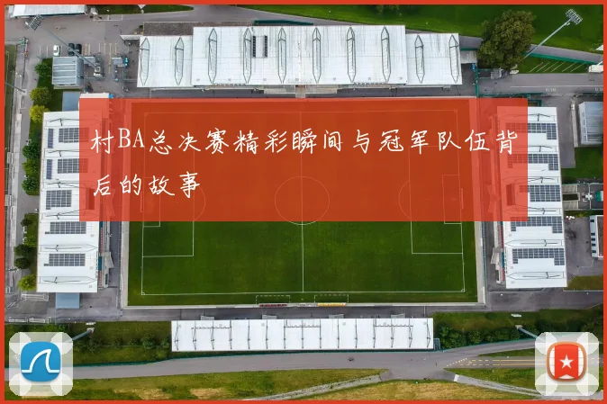 村BA总决赛精彩瞬间与冠军队伍背后的故事