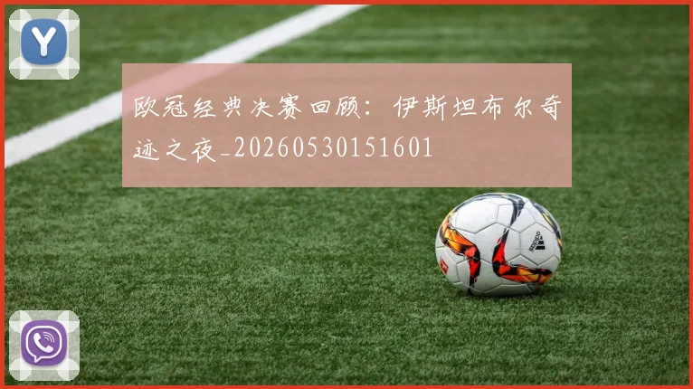 欧冠经典决赛回顾：伊斯坦布尔奇迹之夜_20260530151601