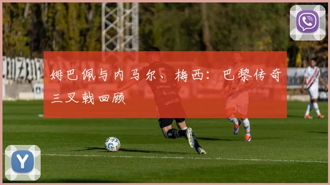 姆巴佩与内马尔、梅西：巴黎传奇三叉戟回顾