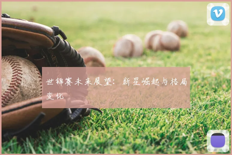 世锦赛未来展望:新星崛起与格局变化