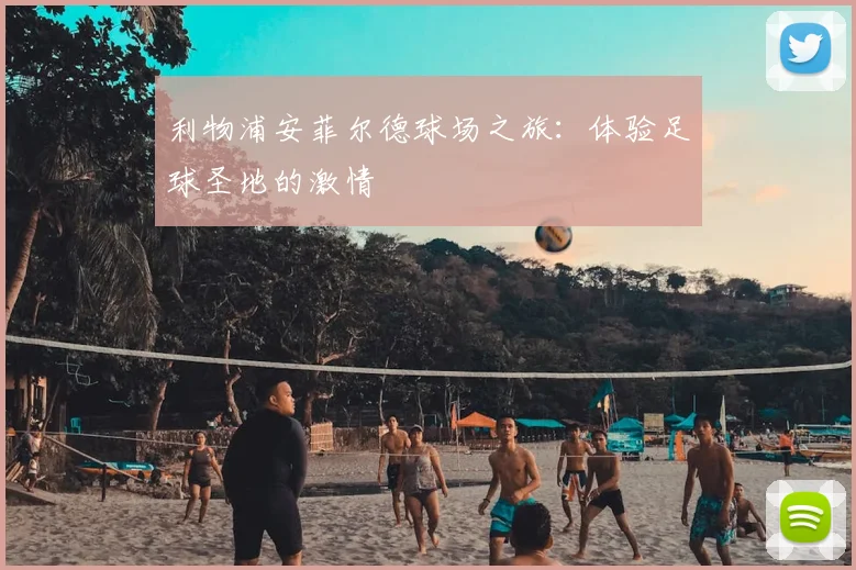 利物浦安菲尔德球场之旅:体验足球圣地的激情