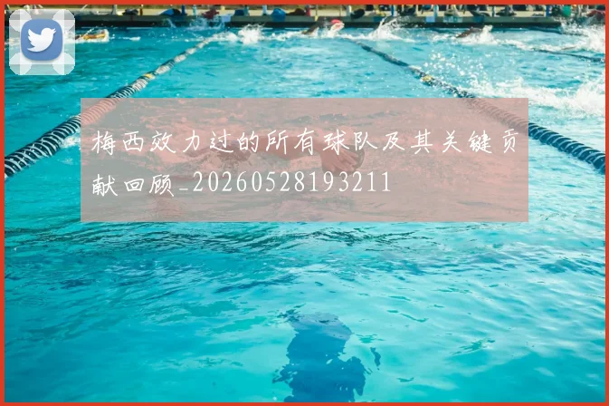 梅西效力过的所有球队及其关键贡献回顾_20260528193211