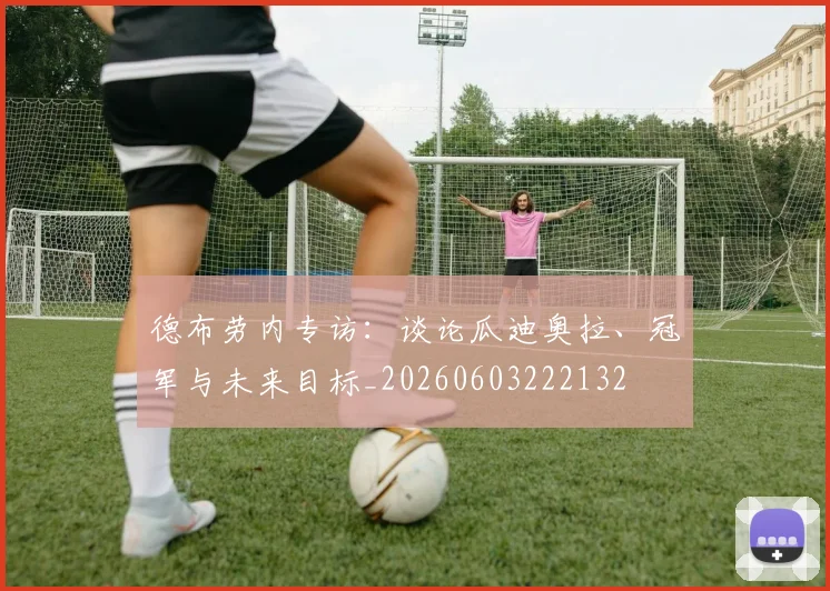 德布劳内专访：谈论瓜迪奥拉、冠军与未来目标_20260603222132