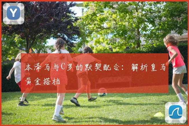 本泽马与C罗的默契配合：解析皇马黄金搭档