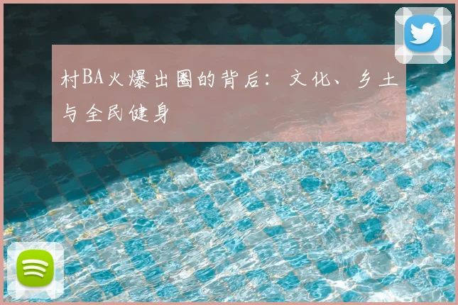 村BA火爆出圈的背后：文化、乡土与全民健身
