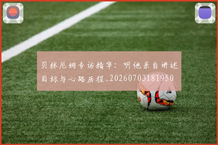 贝林厄姆专访精华:听他亲自讲述目标与心路历程_20260703181950