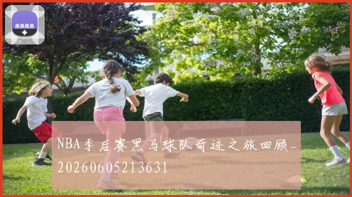 NBA季后赛黑马球队奇迹之旅回顾_20260605213631