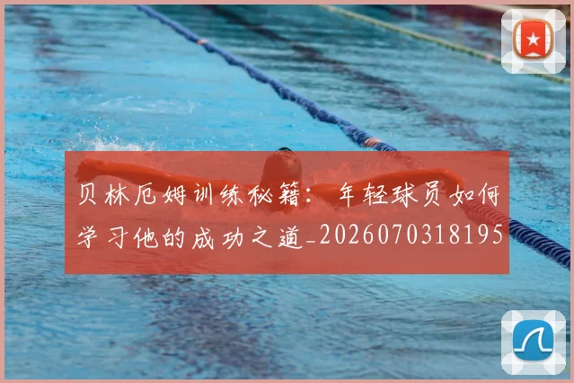 贝林厄姆训练秘籍：年轻球员如何学习他的成功之道_20260703181959