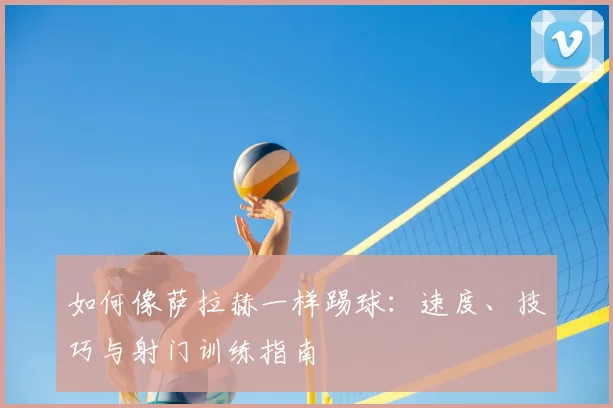 如何像萨拉赫一样踢球：速度、技巧与射门训练指南