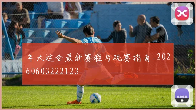 年大运会最新赛程与观赛指南_20260603222123