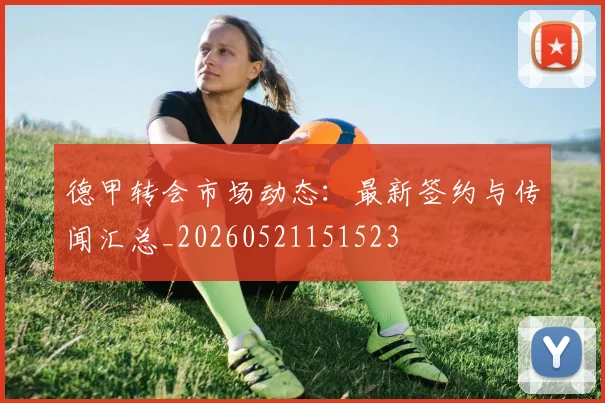 德甲转会市场动态：最新签约与传闻汇总_20260521151523