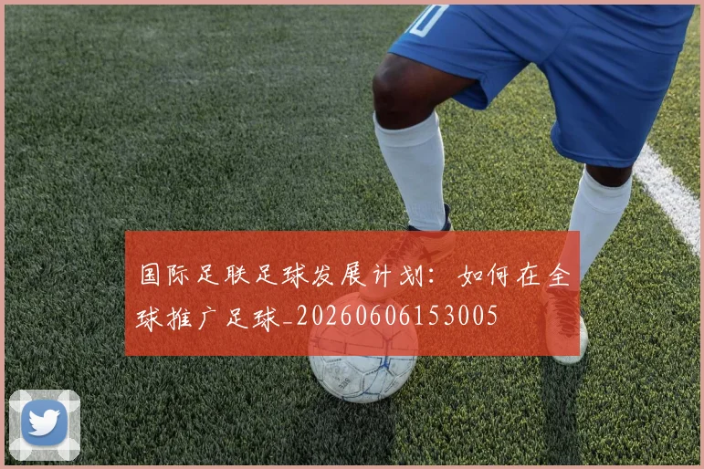 国际足联足球发展计划：如何在全球推广足球_20260606153005