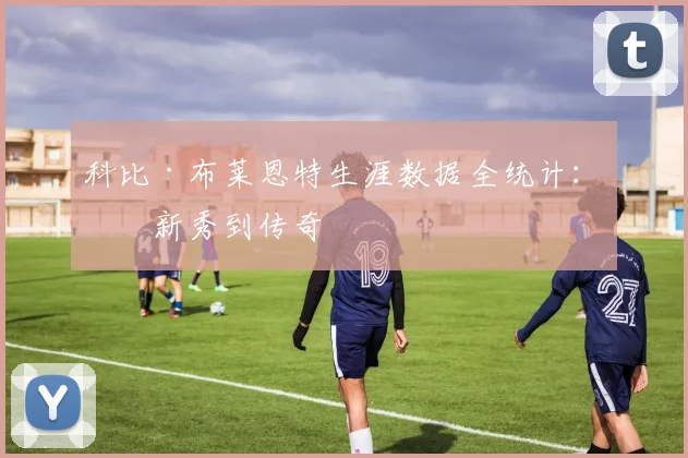 科比·布莱恩特生涯数据全统计:从新秀到传奇