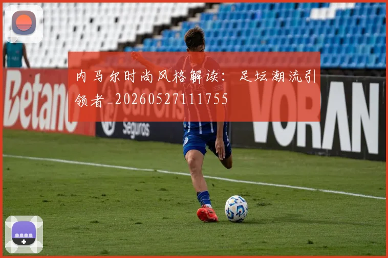 内马尔时尚风格解读:足坛潮流引领者_20260527111755