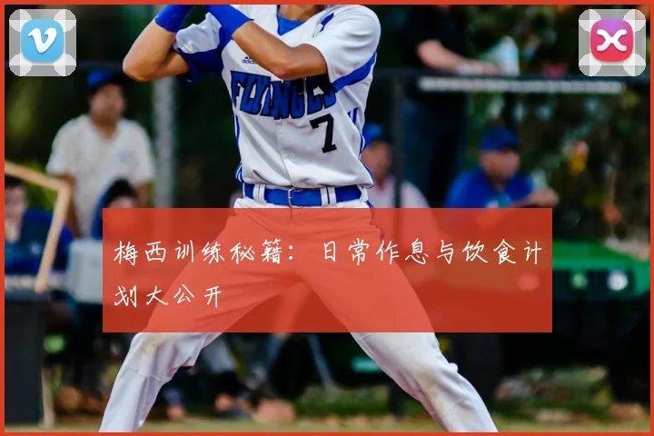 梅西训练秘籍：日常作息与饮食计划大公开