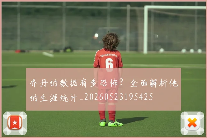 乔丹的数据有多恐怖？全面解析他的生涯统计_20260523195425