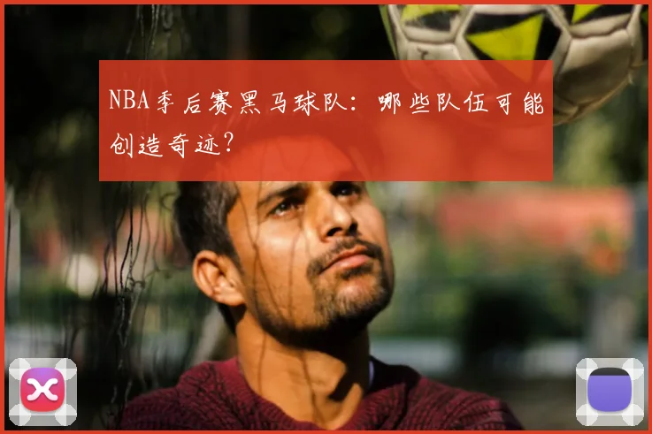 NBA季后赛黑马球队:哪些队伍可能创造奇迹?
