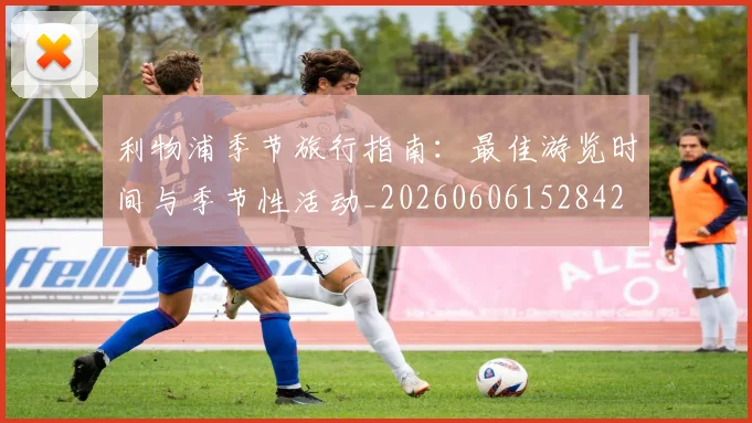利物浦季节旅行指南：最佳游览时间与季节性活动_20260606152842
