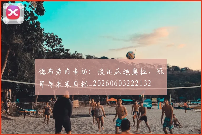 德布劳内专访：谈论瓜迪奥拉、冠军与未来目标_20260603222132