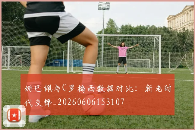 姆巴佩与C罗梅西数据对比：新老时代交锋_20260606153107