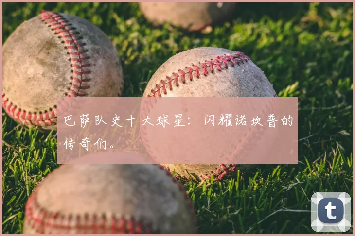 巴萨队史十大球星：闪耀诺坎普的传奇们。