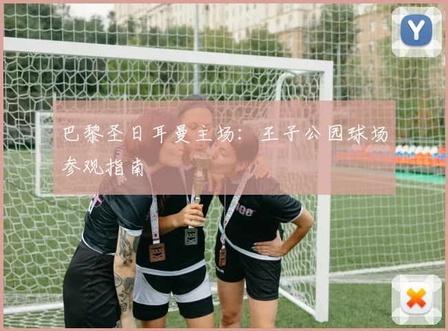 巴黎圣日耳曼主场：王子公园球场参观指南