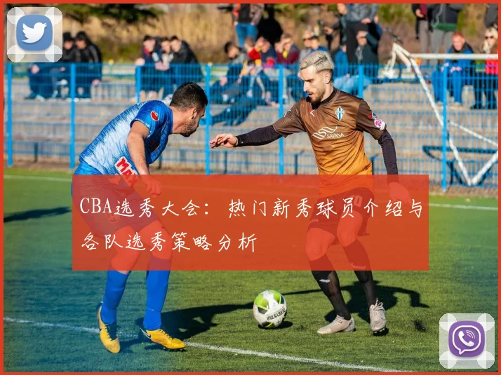 CBA选秀大会：热门新秀球员介绍与各队选秀策略分析