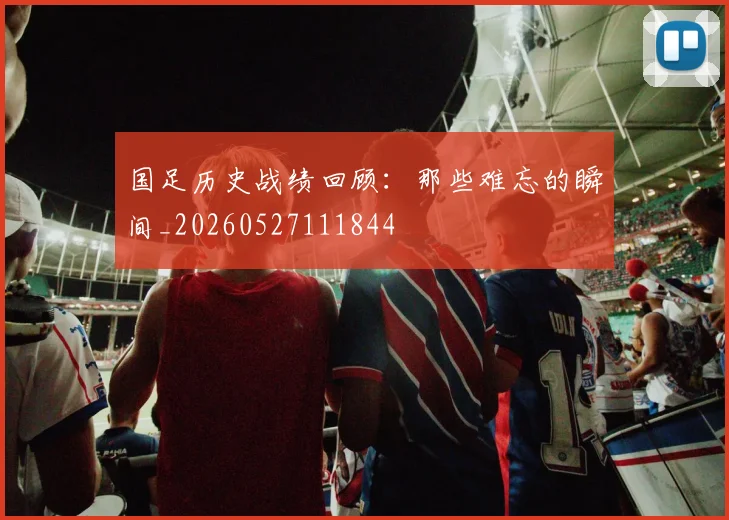 国足历史战绩回顾:那些难忘的瞬间_20260527111844