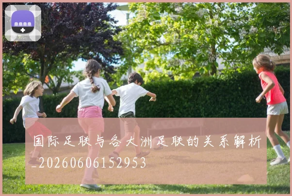 国际足联与各大洲足联的关系解析_20260606152953