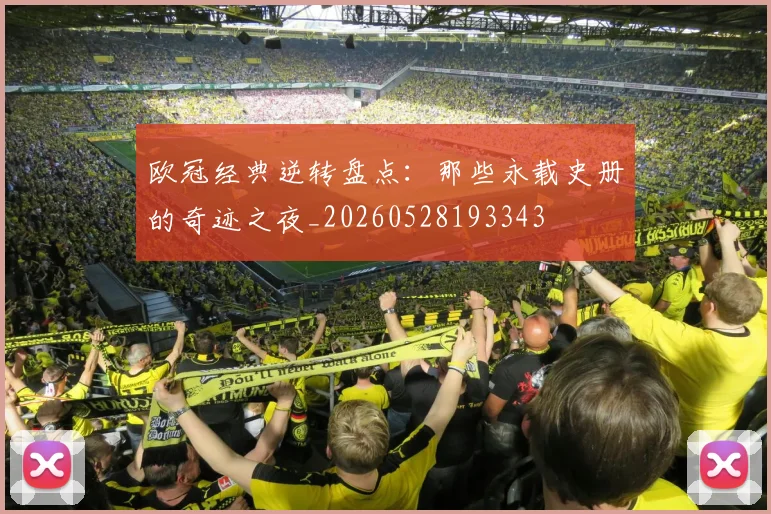 欧冠经典逆转盘点：那些永载史册的奇迹之夜_20260528193343