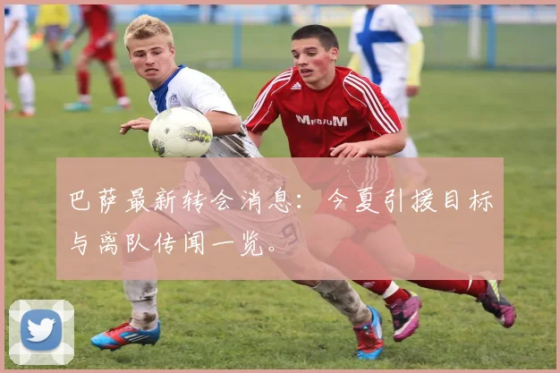 巴萨最新转会消息：今夏引援目标与离队传闻一览。