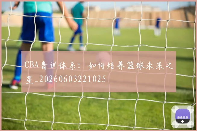 CBA青训体系：如何培养篮球未来之星_20260603221025