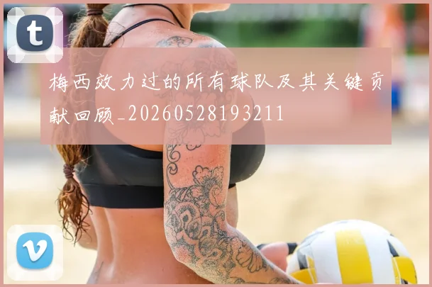 梅西效力过的所有球队及其关键贡献回顾_20260528193211