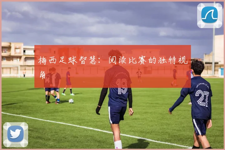 梅西足球智慧：阅读比赛的独特视角