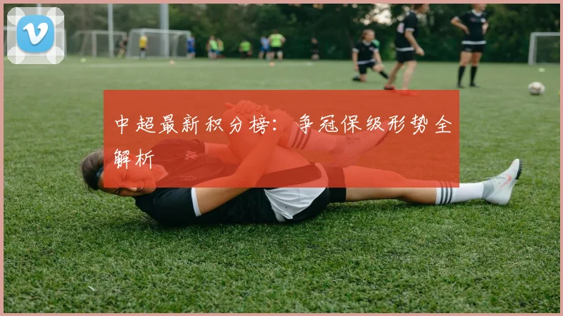 中超最新积分榜：争冠保级形势全解析