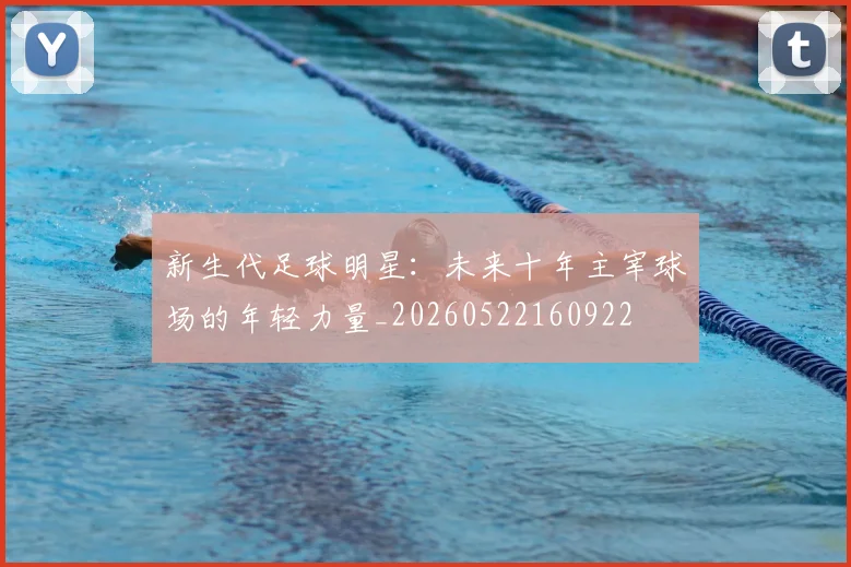 新生代足球明星：未来十年主宰球场的年轻力量_20260522160922