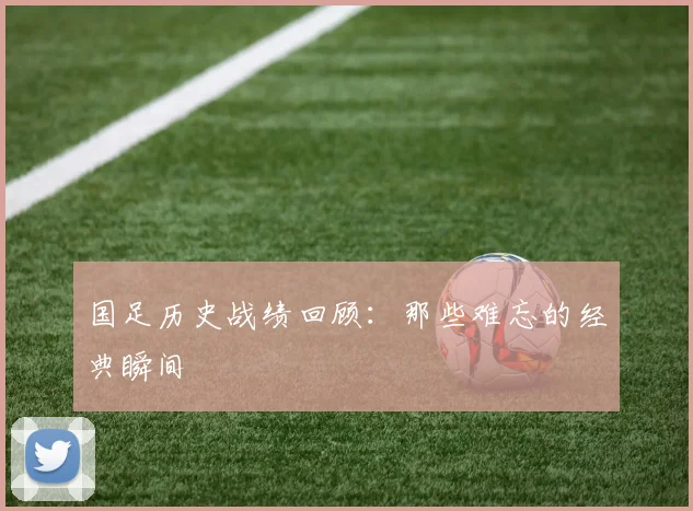 国足历史战绩回顾:那些难忘的经典瞬间