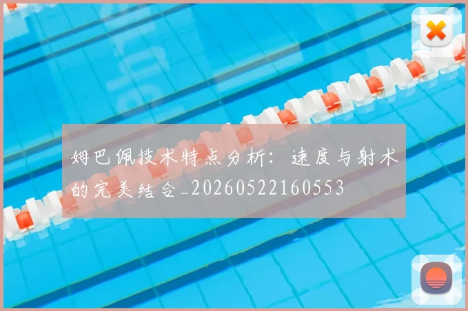 姆巴佩技术特点分析：速度与射术的完美结合_20260522160553