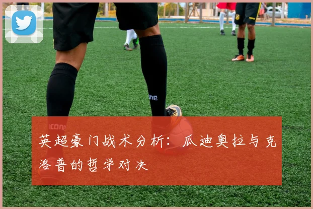 英超豪门战术分析：瓜迪奥拉与克洛普的哲学对决