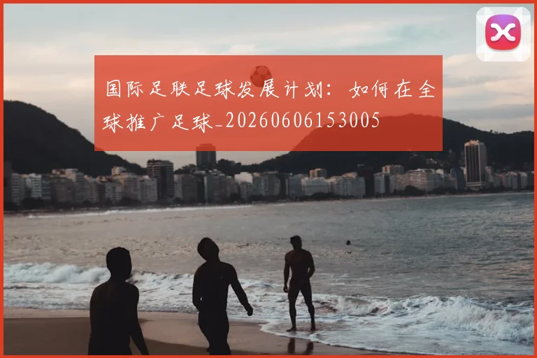 国际足联足球发展计划：如何在全球推广足球_20260606153005
