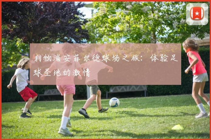 利物浦安菲尔德球场之旅：体验足球圣地的激情