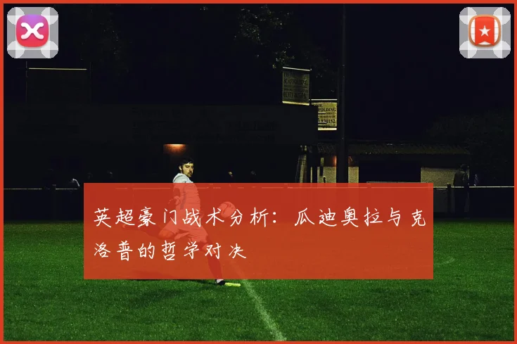 英超豪门战术分析：瓜迪奥拉与克洛普的哲学对决