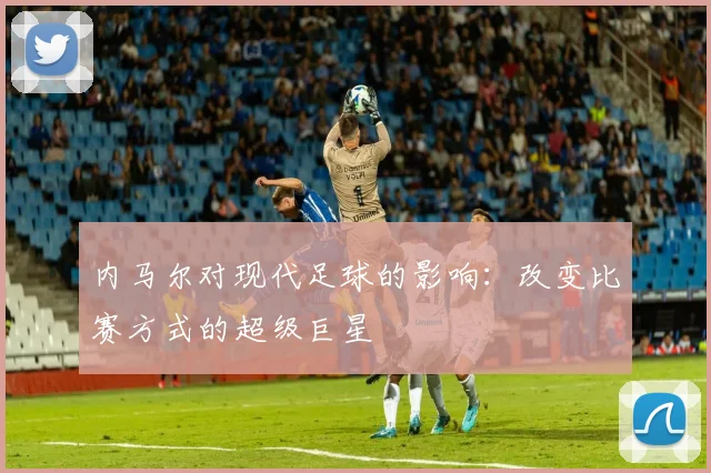 内马尔对现代足球的影响：改变比赛方式的超级巨星
