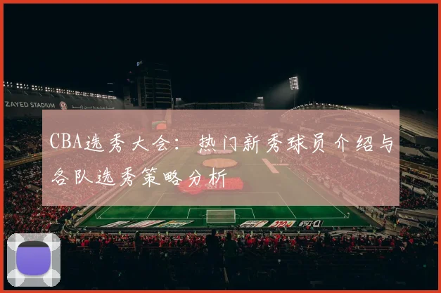 CBA选秀大会：热门新秀球员介绍与各队选秀策略分析