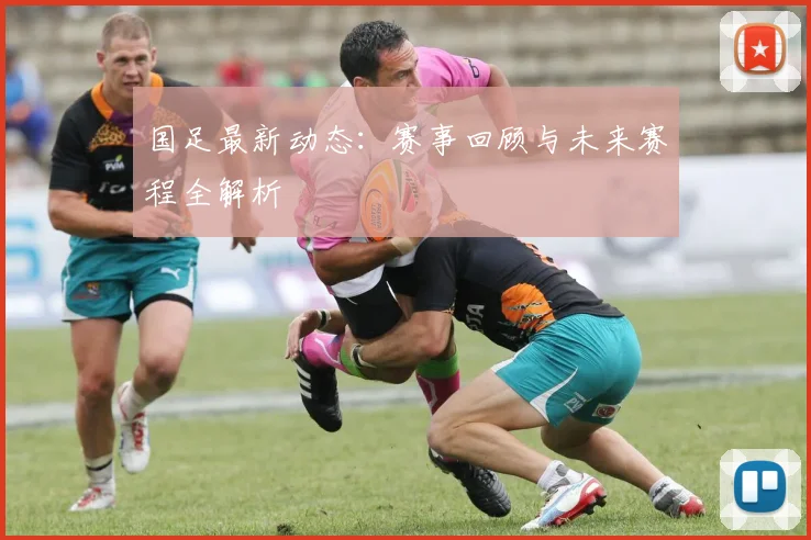 国足最新动态：赛事回顾与未来赛程全解析