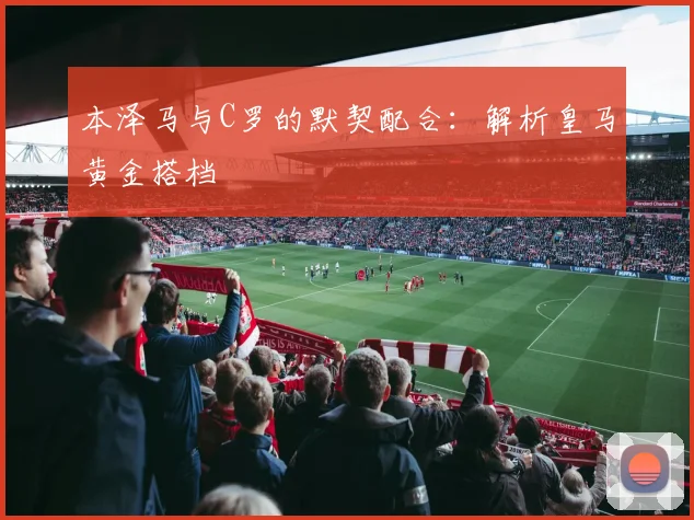 本泽马与C罗的默契配合：解析皇马黄金搭档