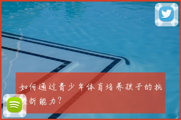 如何通过青少年体育培养孩子的抗挫折能力？