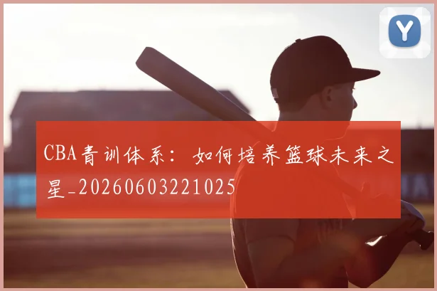 CBA青训体系：如何培养篮球未来之星_20260603221025
