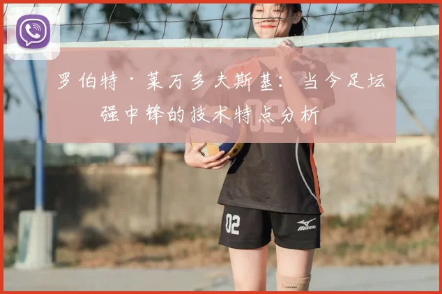 罗伯特·莱万多夫斯基：当今足坛最强中锋的技术特点分析